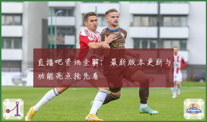 直播吧资讯全解：最新版本更新与功能亮点抢先看