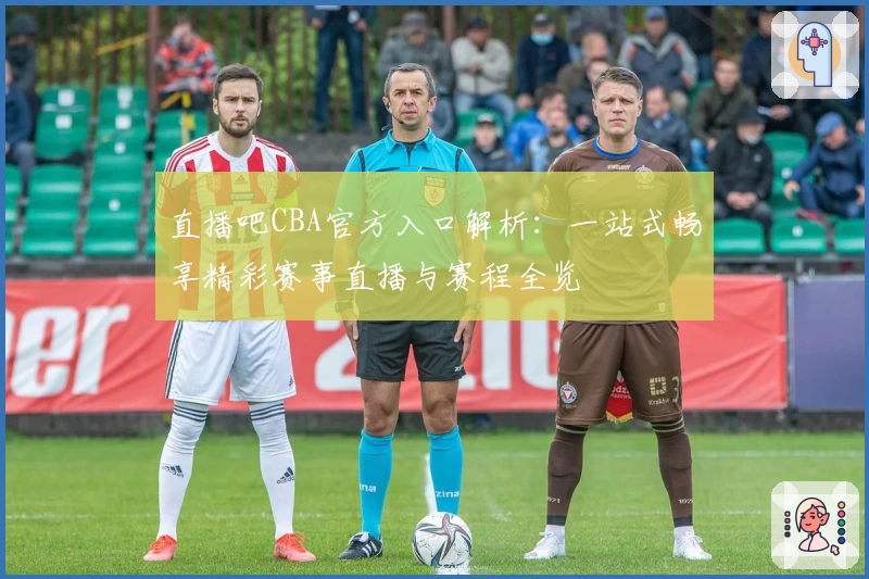 直播吧CBA官方入口解析：一站式畅享精彩赛事直播与赛程全览