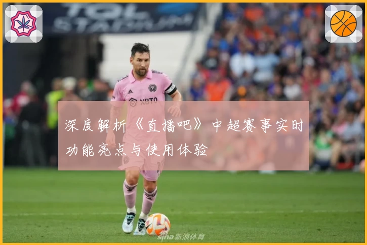 深度解析《直播吧》中超赛事实时功能亮点与使用体验