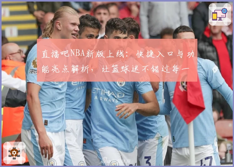直播吧NBA新版上线：快捷入口与功能亮点解析，让篮球迷不错过每一场精彩赛事