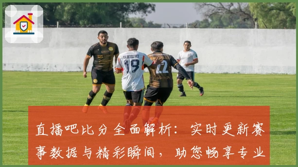 直播吧比分全面解析：实时更新赛事数据与精彩瞬间，助您畅享专业体育体验