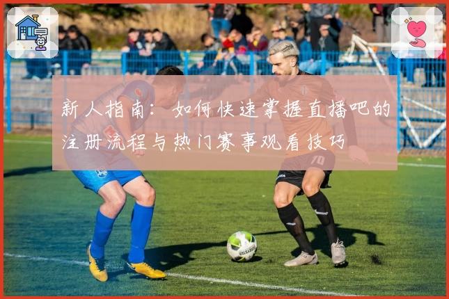 新人指南：如何快速掌握直播吧的注册流程与热门赛事观看技巧