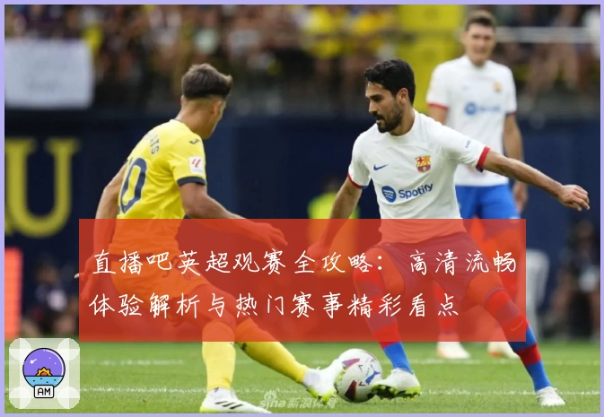 直播吧英超观赛全攻略：高清流畅体验解析与热门赛事精彩看点