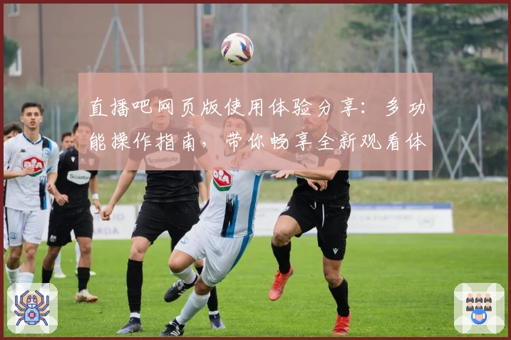 直播吧网页版使用体验分享：多功能操作指南，带你畅享全新观看体验