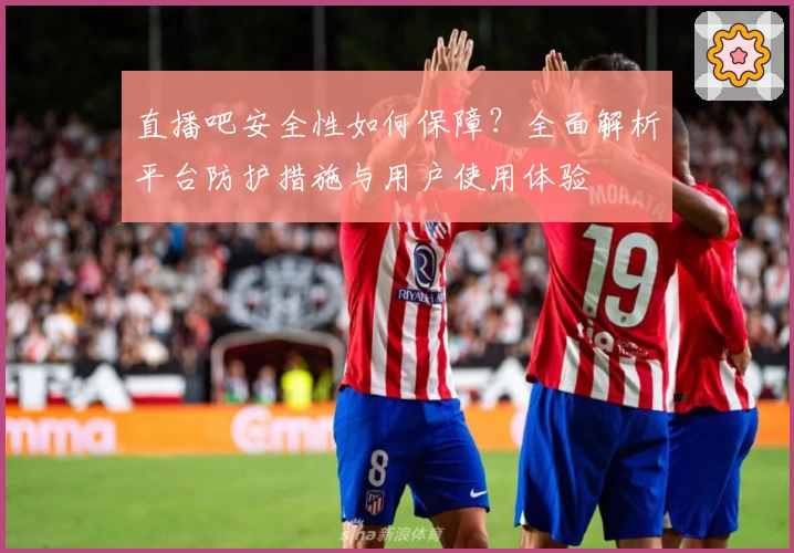 直播吧安全性如何保障？全面解析平台防护措施与用户使用体验