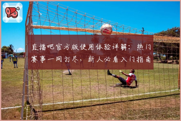直播吧官方版使用体验详解：热门赛事一网打尽，新人必看入门指南