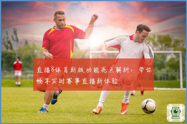 直播8体育新版功能亮点解析，带你畅享实时赛事直播新体验