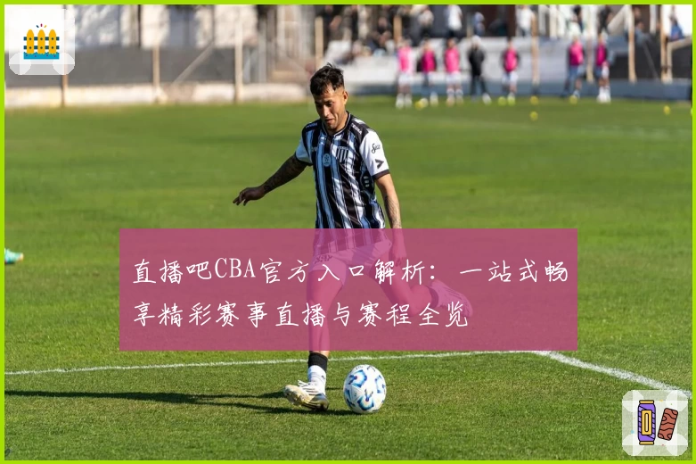 直播吧CBA官方入口解析：一站式畅享精彩赛事直播与赛程全览