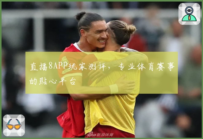 直播8APP玩家测评，专业体育赛事的贴心平台