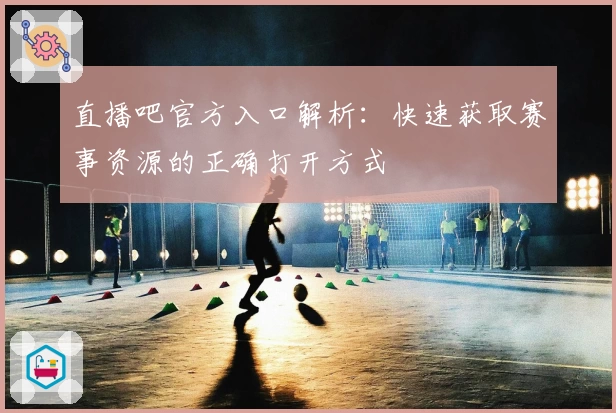 直播吧官方入口解析：快速获取赛事资源的正确打开方式