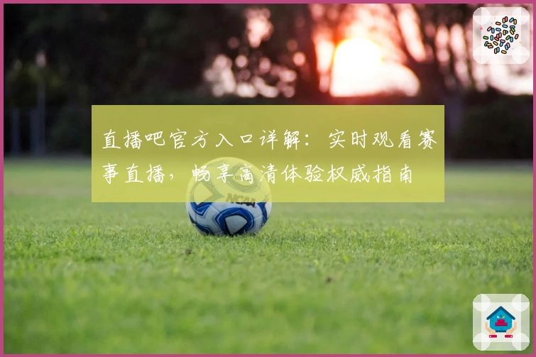 直播吧官方入口详解：实时观看赛事直播，畅享高清体验权威指南