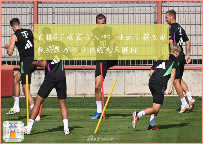 直播8下载官方入口：快速了解电脑版安装方法与功能亮点解析