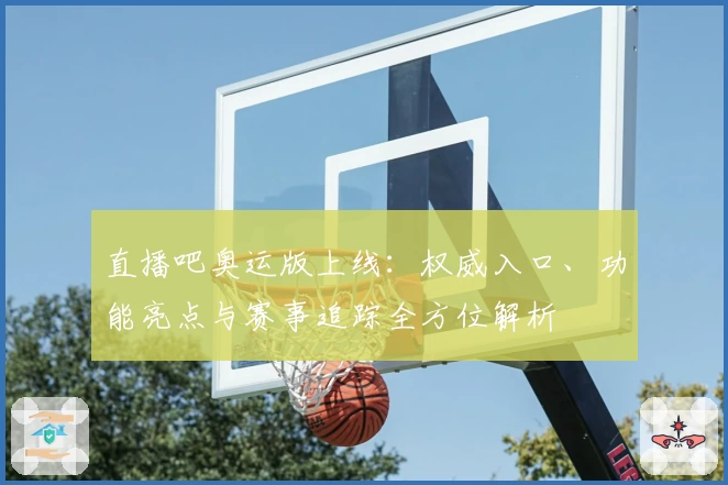 直播吧奥运版上线：权威入口、功能亮点与赛事追踪全方位解析