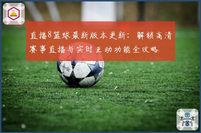 直播8篮球最新版本更新：解锁高清赛事直播与实时互动功能全攻略