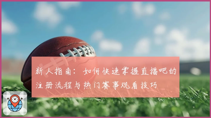 新人指南：如何快速掌握直播吧的注册流程与热门赛事观看技巧