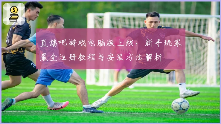直播吧游戏电脑版上线，新手玩家最全注册教程与安装方法解析