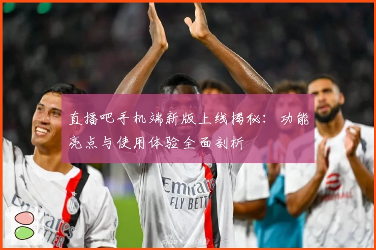 直播吧手机端新版上线揭秘：功能亮点与使用体验全面剖析