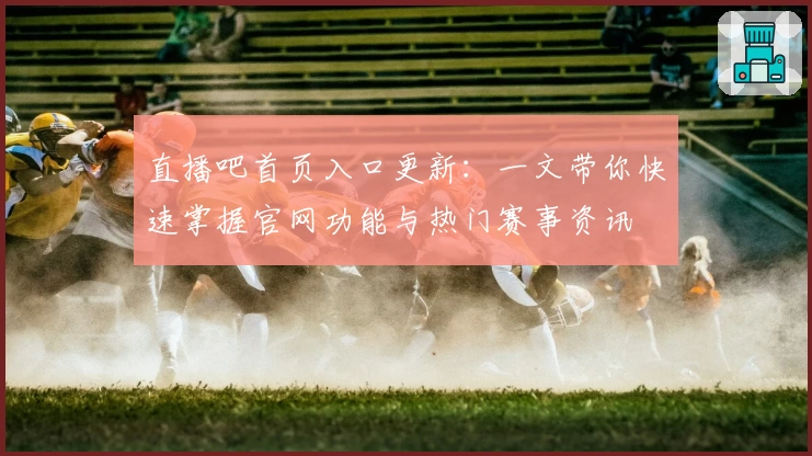 直播吧首页入口更新：一文带你快速掌握官网功能与热门赛事资讯