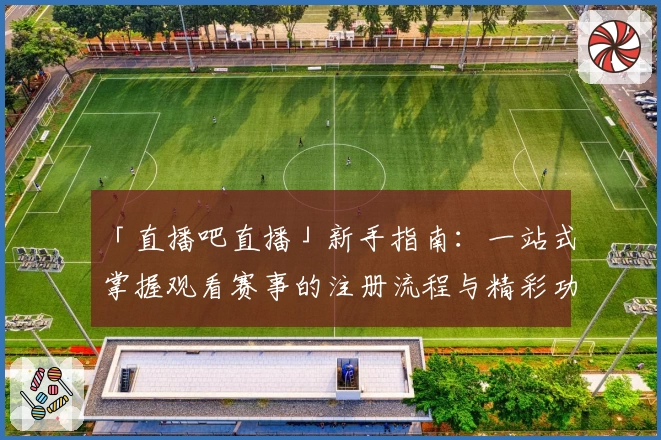 「直播吧直播」新手指南:一站式掌握观看赛事的注册流程与精彩功能亮点