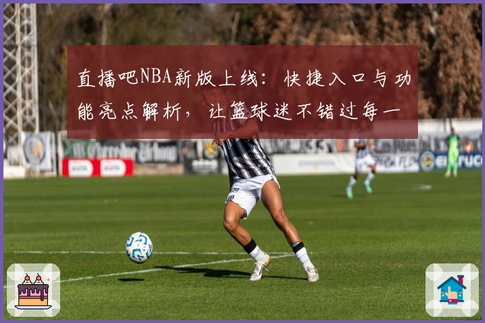 直播吧NBA新版上线：快捷入口与功能亮点解析，让篮球迷不错过每一场精彩赛事
