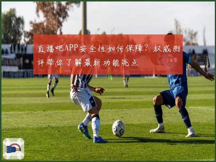 直播吧APP安全性如何保障？权威测评带你了解最新功能亮点