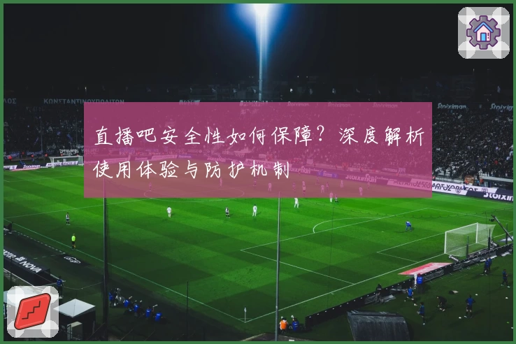 直播吧安全性如何保障？深度解析使用体验与防护机制