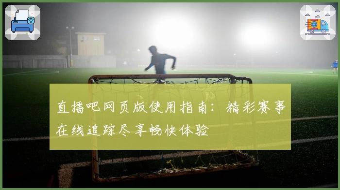 直播吧网页版使用指南：精彩赛事在线追踪尽享畅快体验
