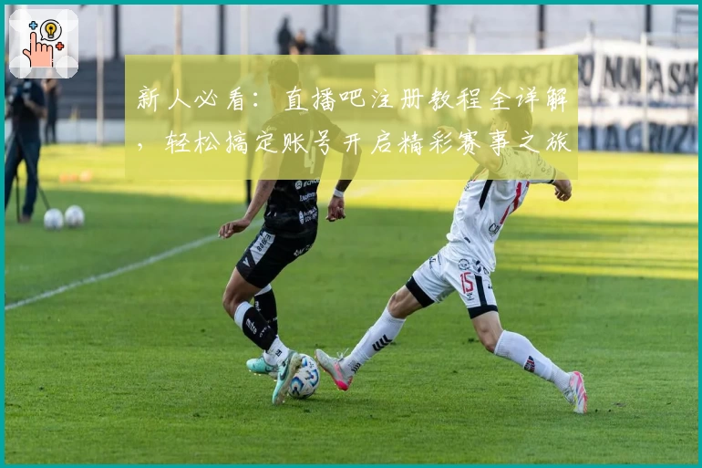 新人必看：直播吧注册教程全详解，轻松搞定账号开启精彩赛事之旅