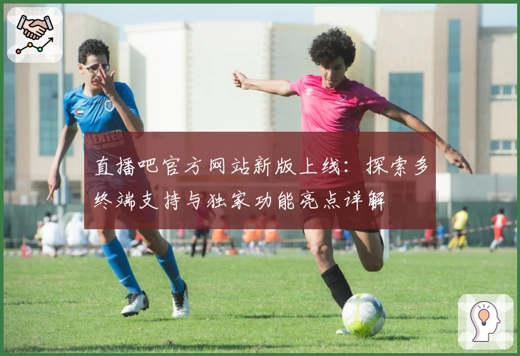 直播吧官方网站新版上线：探索多终端支持与独家功能亮点详解