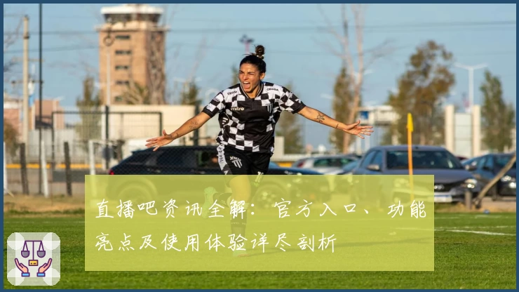 直播吧资讯全解：官方入口、功能亮点及使用体验详尽剖析