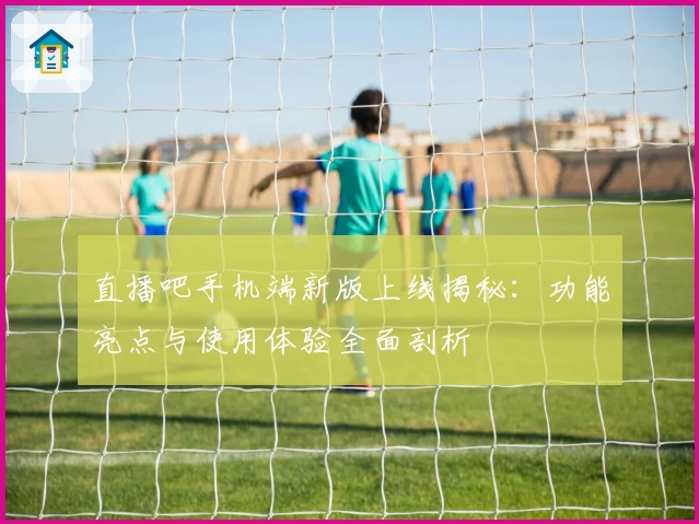 直播吧手机端新版上线揭秘：功能亮点与使用体验全面剖析