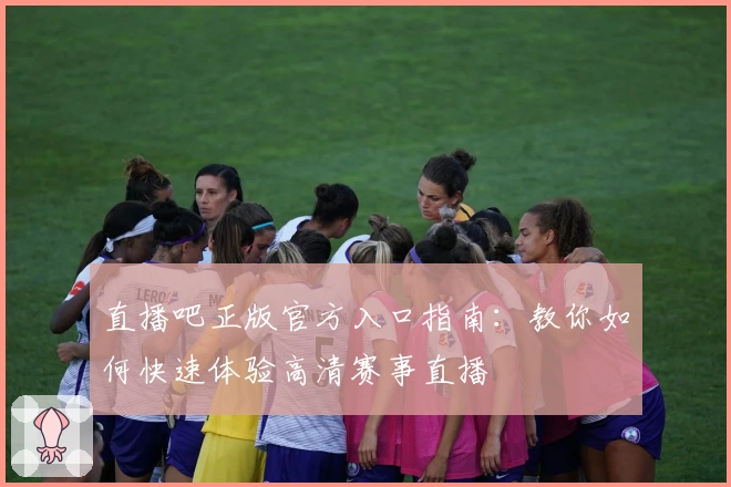 直播吧正版官方入口指南：教你如何快速体验高清赛事直播