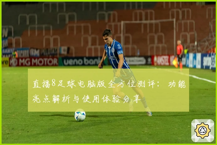 直播8足球电脑版全方位测评:功能亮点解析与使用体验分享