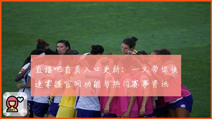 直播吧首页入口更新：一文带你快速掌握官网功能与热门赛事资讯