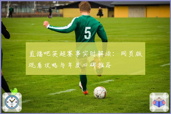 直播吧英超赛事实时解读：网页版观看攻略与年度口碑推荐