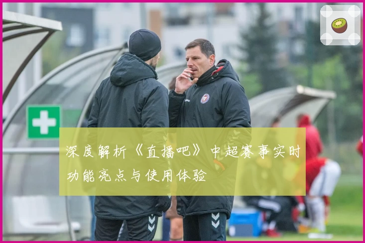 深度解析《直播吧》中超赛事实时功能亮点与使用体验