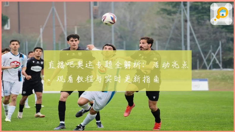直播吧奥运专题全解析:活动亮点、观看教程与实时更新指南
