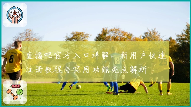 直播吧官方入口详解,新用户快速注册教程与实用功能亮点解析