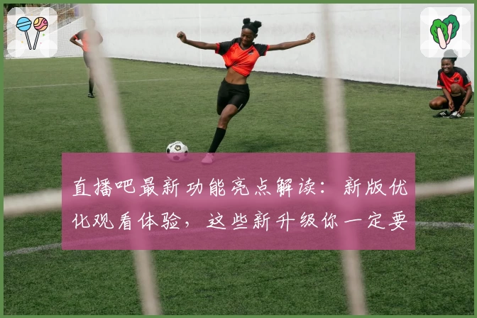 直播吧最新功能亮点解读：新版优化观看体验，这些新升级你一定要知道
