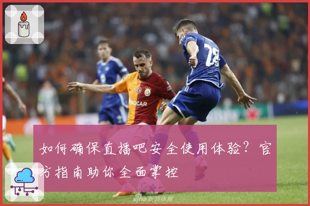 如何确保直播吧安全使用体验？官方指南助你全面掌控