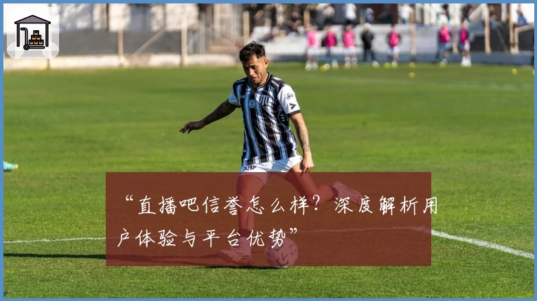 “直播吧信誉怎么样？深度解析用户体验与平台优势”