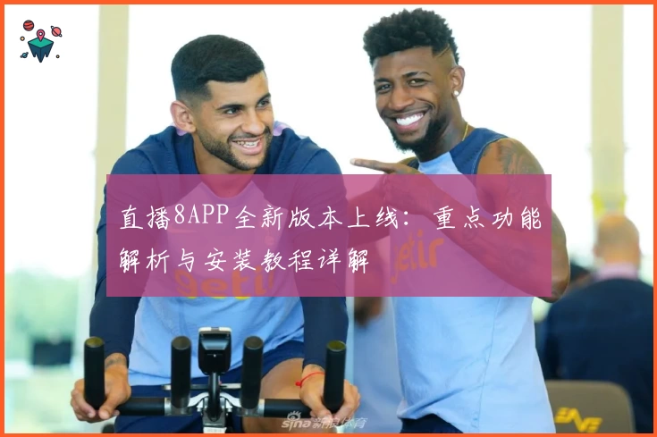 直播8APP全新版本上线：重点功能解析与安装教程详解