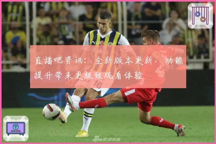 直播吧资讯：全新版本更新，功能提升带来更极致观看体验