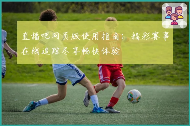 直播吧网页版使用指南：精彩赛事在线追踪尽享畅快体验