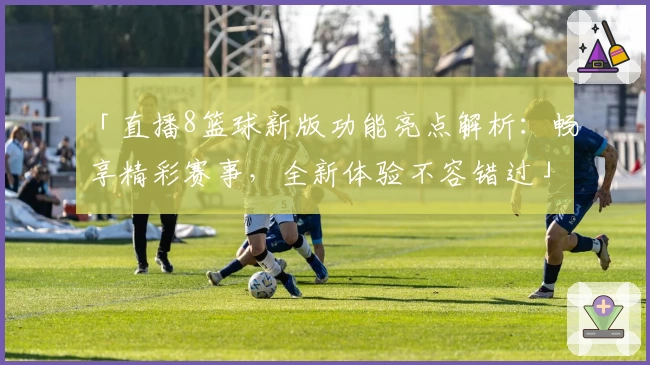 「直播8篮球新版功能亮点解析：畅享精彩赛事，全新体验不容错过」