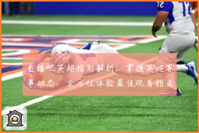 直播吧英超精彩解析：掌握英超赛事动态，全方位体验最佳观看指南