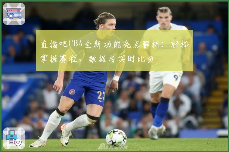 直播吧CBA全新功能亮点解析：轻松掌握赛程、数据与实时比分