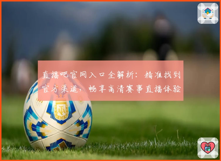 直播吧官网入口全解析：精准找到官方渠道，畅享高清赛事直播体验