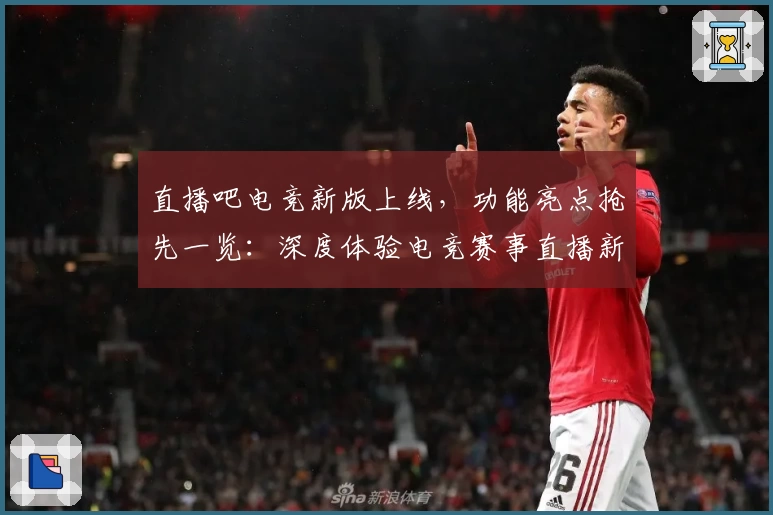 直播吧电竞新版上线,功能亮点抢先一览:深度体验电竞赛事直播新世界