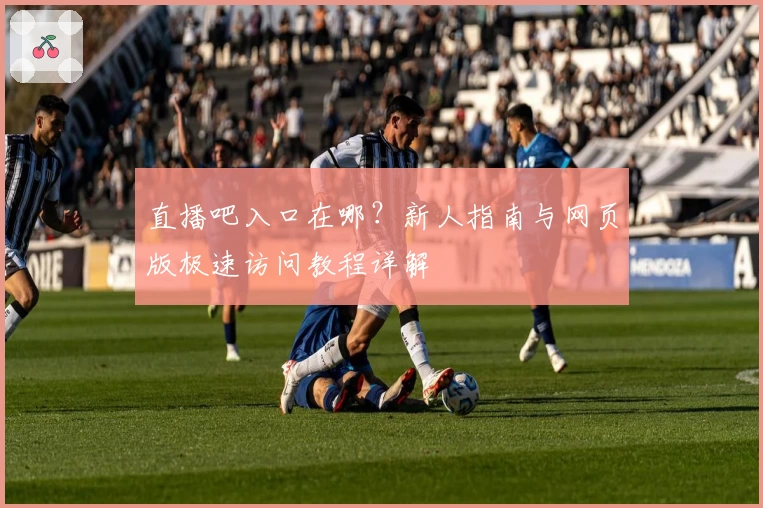 直播吧入口在哪？新人指南与网页版极速访问教程详解